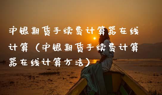 沪银期货手续费计算器在线计算（沪银期货手续费计算器在线计算方法）_https://www.apanben.com_在线喊单_第1张