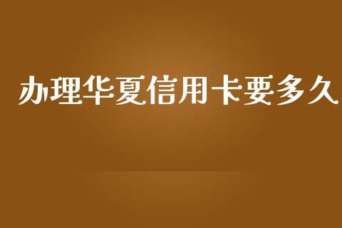 办理华夏信用卡要多久_https://www.apanben.com_国际财经_第1张