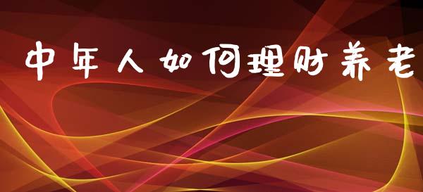 中年人如何理财养老_https://www.apanben.com_国际期货_第1张