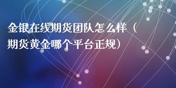 金银在线期货团队怎么样（期货黄金哪个平台正规）_https://www.apanben.com_在线喊单_第1张