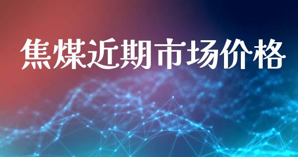 焦煤近期市场价格_https://www.apanben.com_国际财经_第1张