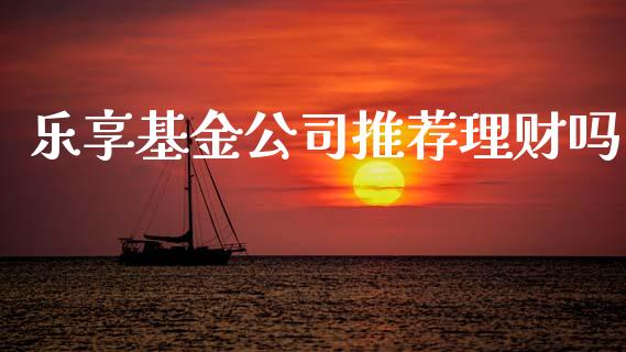 乐享基金公司推荐理财吗_https://www.apanben.com_国际财经_第1张