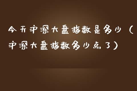 今天沪深大盘指数是多少（沪深大盘指数多少点了）_https://www.apanben.com_国际期货_第1张