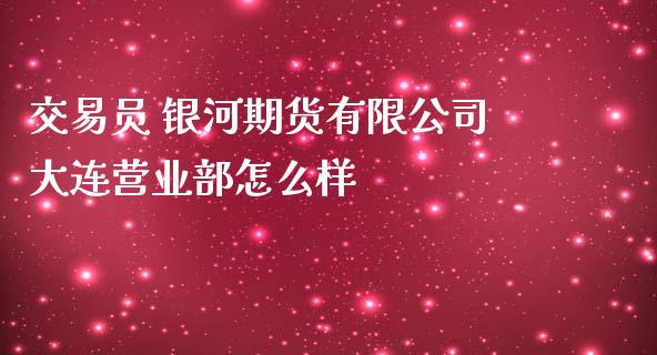 交易员 银河期货有限公司大连营业部怎么样_https://www.apanben.com_财经资讯_第1张