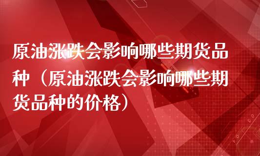 原油涨跌会影响哪些期货品种（原油涨跌会影响哪些期货品种的价格）_https://www.apanben.com_国际期货_第1张