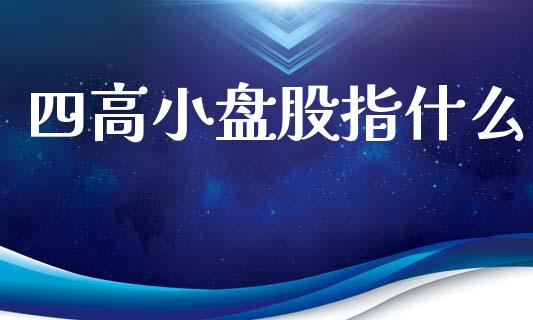 四高小盘股指什么_https://www.apanben.com_股票怎么玩_第1张