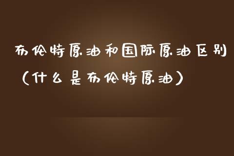 布伦特原油和国际原油区别（什么是布伦特原油）_https://www.apanben.com_期货学院_第1张