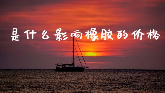 是什么影响橡胶的价格_https://www.apanben.com_国际期货_第1张
