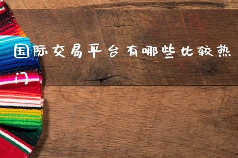 国际交易平台有哪些比较热门_https://www.apanben.com_在线喊单_第1张