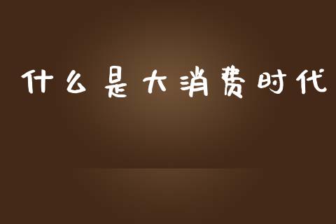 什么是大消费时代_https://www.apanben.com_国际期货_第1张