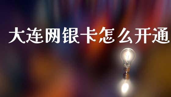 大连网银卡怎么开通_https://www.apanben.com_财经资讯_第1张