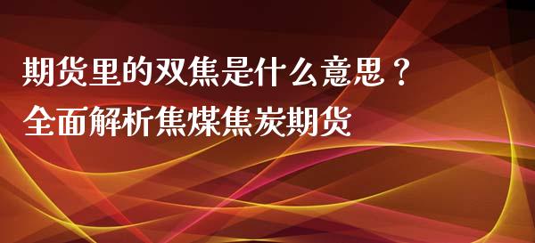期货里的双焦是什么意思？全面解析焦煤焦炭期货_https://www.apanben.com_股市分析_第1张