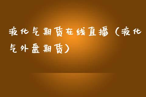 液化气期货在线直播（液化气外盘期货）_https://www.apanben.com_在线喊单_第1张