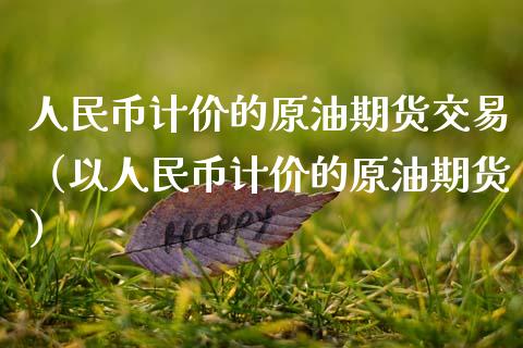 人民币计价的原油期货交易（以人民币计价的原油期货）_https://www.apanben.com_期货学院_第1张