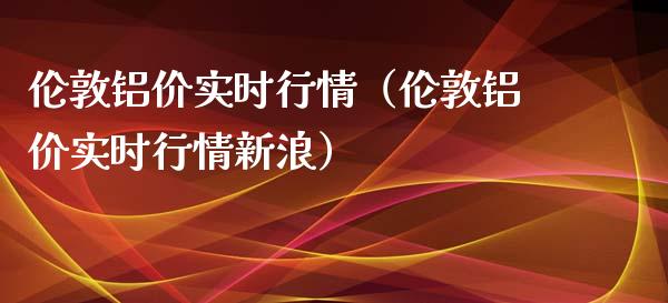 伦敦铝价实时行情（伦敦铝价实时行情新浪）_https://www.apanben.com_国际期货_第1张