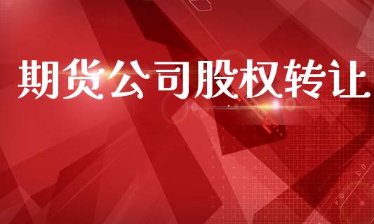 期货公司股权转让_https://www.apanben.com_期货学院_第1张