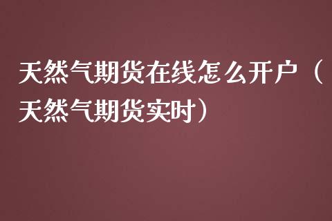 天然气期货在线怎么开户（天然气期货实时）_https://www.apanben.com_在线喊单_第1张