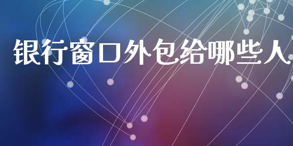 银行窗口外包给哪些人_https://www.apanben.com_国际期货_第1张