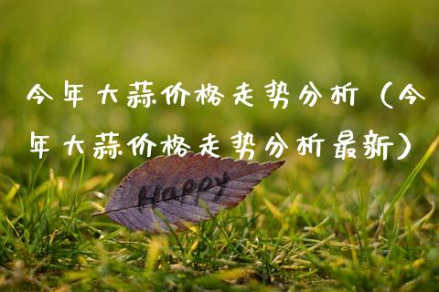 今年大蒜价格走势分析（今年大蒜价格走势分析最新）_https://www.apanben.com_期货学院_第1张