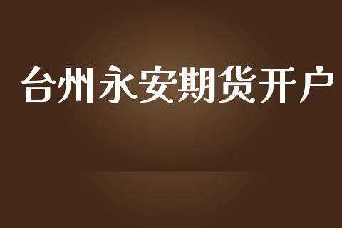 台州永安期货开户_https://www.apanben.com_期货学院_第1张