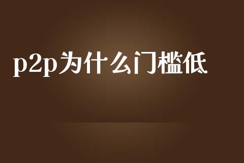 p2p为什么门槛低_https://www.apanben.com_期货学院_第1张
