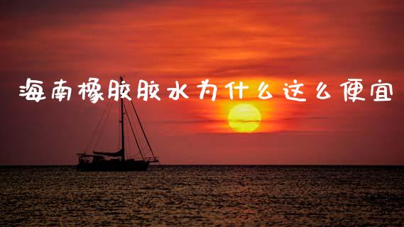 海南橡胶胶水为什么这么便宜_https://www.apanben.com_国际期货_第1张