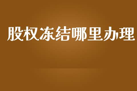 股权冻结哪里办理_https://www.apanben.com_期货学院_第1张