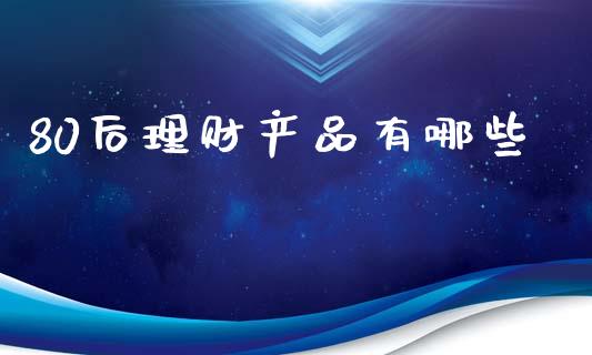 80后理财产品有哪些_https://www.apanben.com_期货学院_第1张