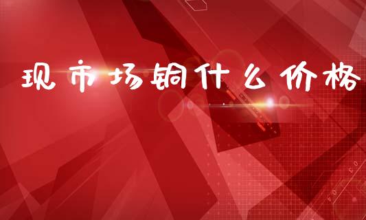 现市场铜什么价格_https://www.apanben.com_在线喊单_第1张
