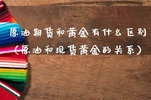 原油期货和黄金有什么区别（原油和现货黄金的关系）_https://www.apanben.com_国际期货_第1张