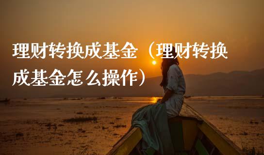 理财转换成基金（理财转换成基金怎么操作）_https://www.apanben.com_财经资讯_第1张