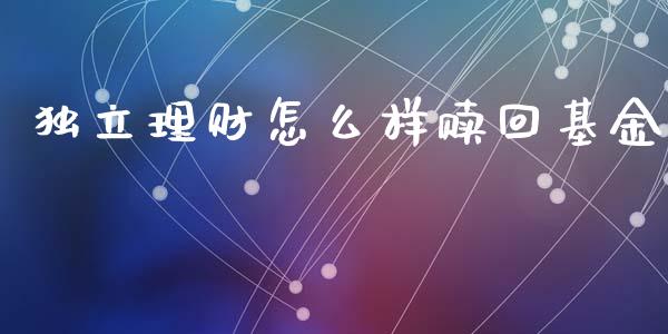 独立理财怎么样赎回基金_https://www.apanben.com_财经资讯_第1张