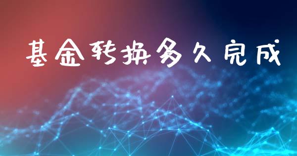 基金转换多久完成_https://www.apanben.com_国际期货_第1张