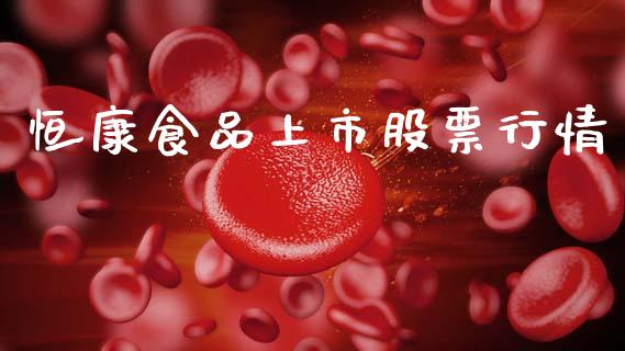恒康食品上市股票行情_https://www.apanben.com_股市分析_第1张