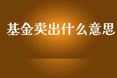 基金卖出什么意思_https://www.apanben.com_期货学院_第1张