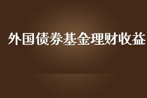 外国债券基金理财收益_https://www.apanben.com_财经资讯_第1张