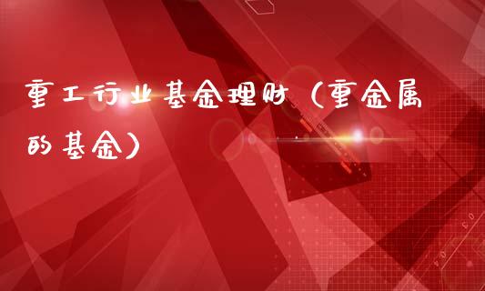 重工行业基金理财（重金属的基金）_https://www.apanben.com_国际财经_第1张