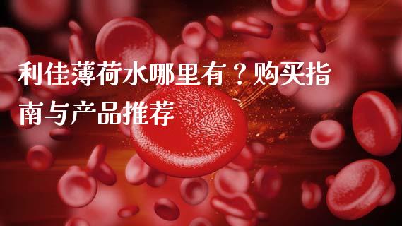 利佳薄荷水哪里有?购买指南与产品推荐_国际财经_第1张_安贝财经网 利佳薄荷水哪里有?购买指南与产品推荐_https://www.apanben.com_国际财经_第1张