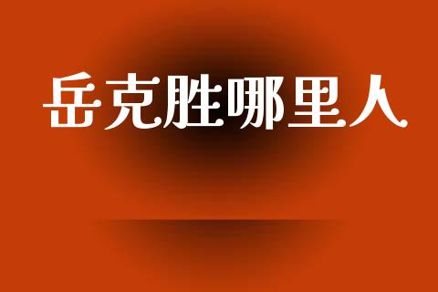 岳克胜哪里人_https://www.apanben.com_国际财经_第1张
