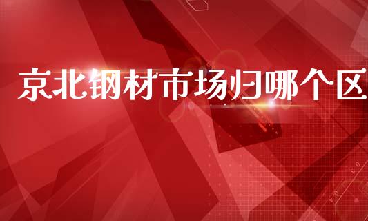京北钢材市场归哪个区_https://www.apanben.com_期货学院_第1张