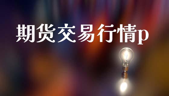 期货交易行情p_https://www.apanben.com_股票怎么玩_第1张