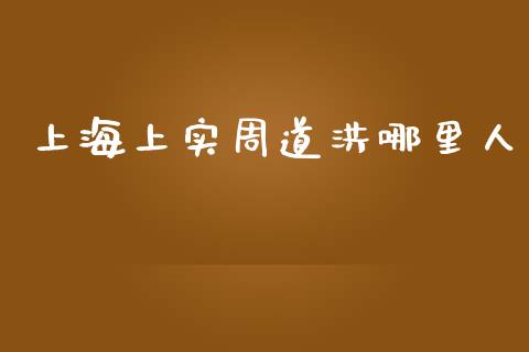 上海上实周道洪哪里人_https://www.apanben.com_股市指导_第1张