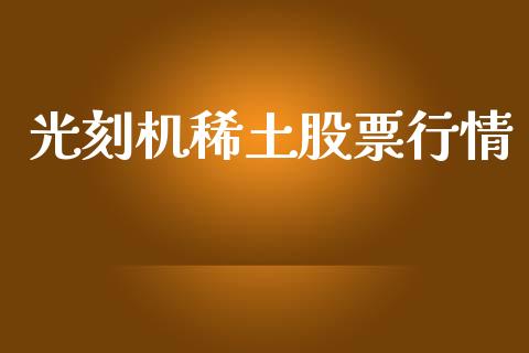光刻机稀土股票行情_https://www.apanben.com_股市指导_第1张