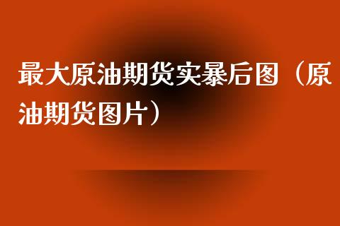 最大原油期货实暴后图（原油期货图片）_https://www.apanben.com_国际期货_第1张