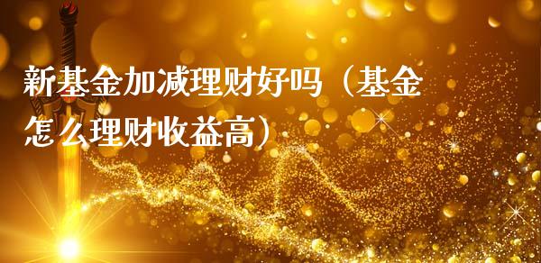 新基金加减理财好吗（基金怎么理财收益高）_https://www.apanben.com_财经资讯_第1张