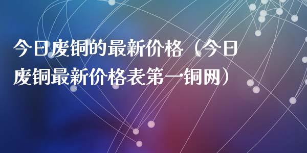 今日废铜的最新价格（今日废铜最新价格表第一铜网）_https://www.apanben.com_期货学院_第1张