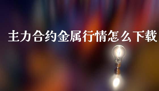 主力合约金属行情怎么下载_https://www.apanben.com_股市分析_第1张