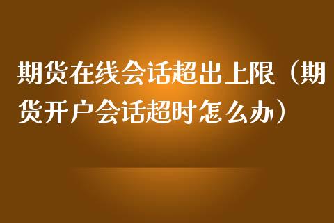 期货在线会话超出上限（期货开户会话超时怎么办）_https://www.apanben.com_在线喊单_第1张