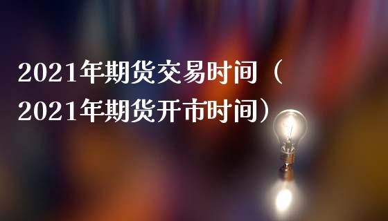 2021年期货交易时间(2021年期货开市时间)_在线喊单_第1张_安贝财经网 2021年期货交易时间(2021年期货开市时间)_https://www.apanben.com_在线喊单_第1张