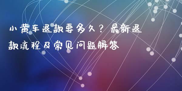 小黄车退款要多久？最新退款流程及常见问题解答_https://www.apanben.com_股票怎么玩_第1张